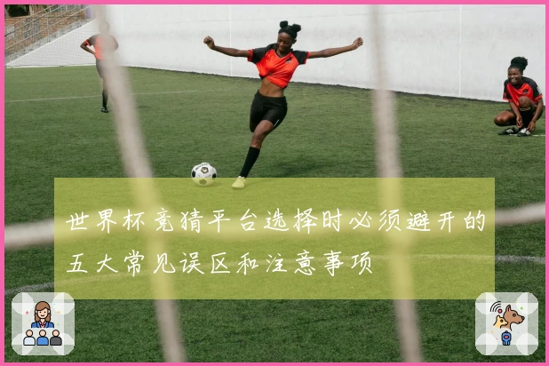 世界杯竞猜平台选择时必须避开的五大常见误区和注意事项