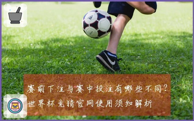 赛前下注与赛中投注有哪些不同？世界杯竞猜官网使用须知解析