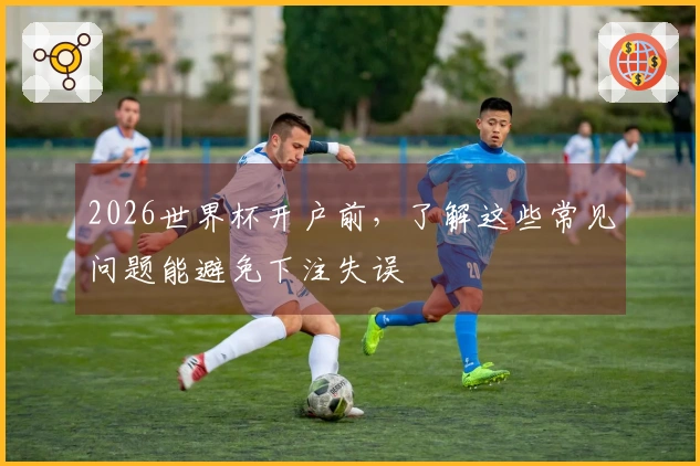 2026世界杯开户前,了解这些常见问题能避免下注失误