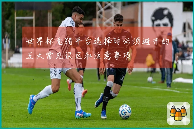 世界杯竞猜平台选择时必须避开的五大常见误区和注意事项